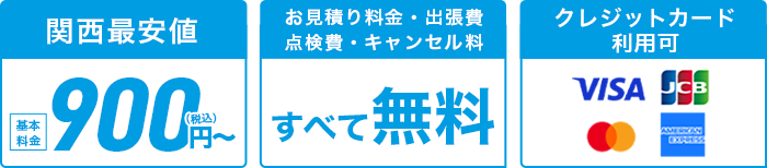 関西最安値基本料金900円(税込)〜。出張費、お見積もり料金、点検費用、キャンセル料全て無料。クレジットカード利用可能、VISA、JCB、マスターカード、アメリカン・エキスプレス