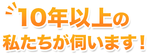 10年以上の私たちが伺います!